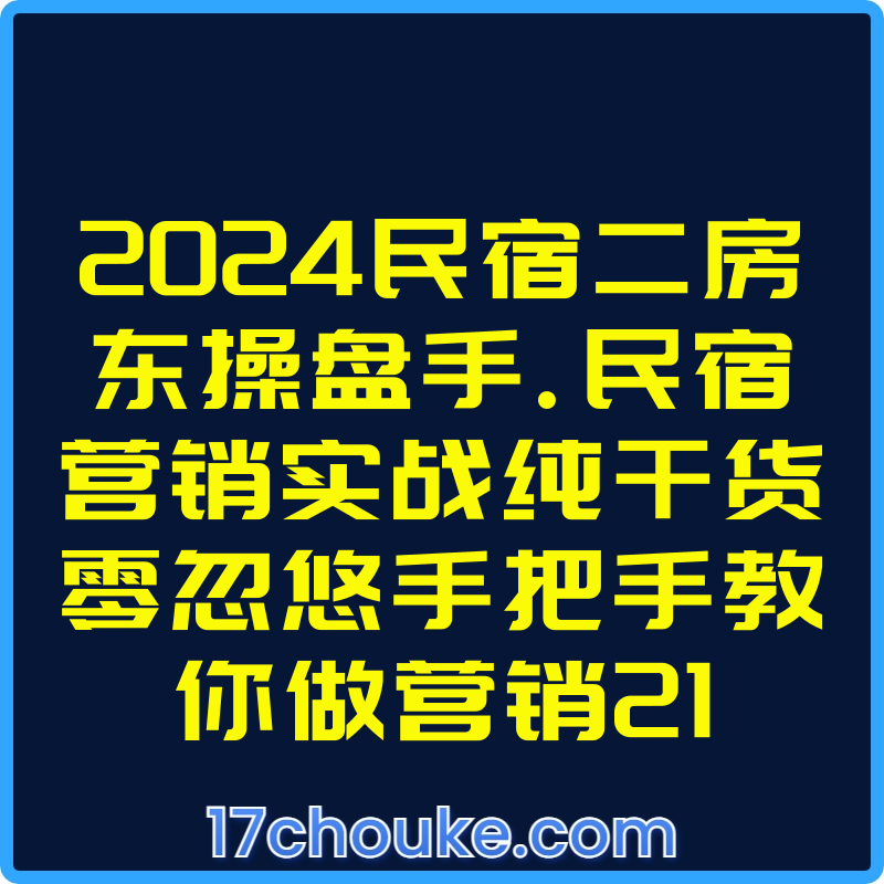 2024民宿二房东操盘手.民宿营销实战纯干货零忽悠手把手教你做营销21【课程：21节】-一起筹课网