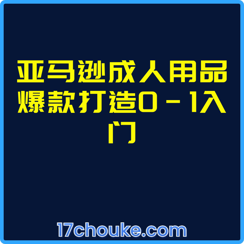 亚马逊成人用品爆款打造0-1入门【视频：4节】-一起筹课网