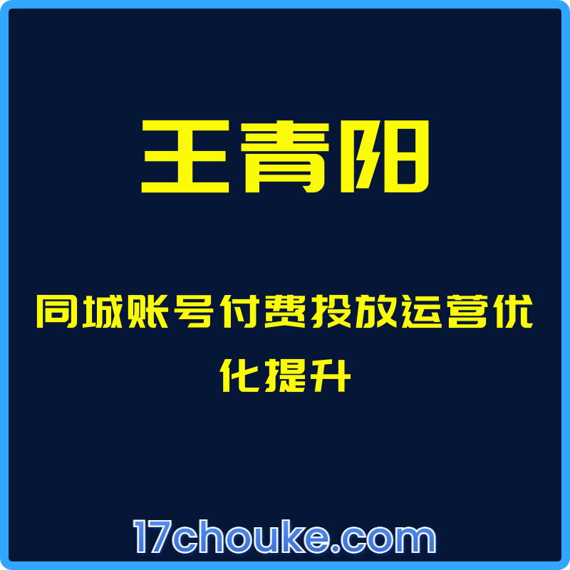 （王青阳）同城账号付费投放运营优化提升【课程：9节】-一起筹课网