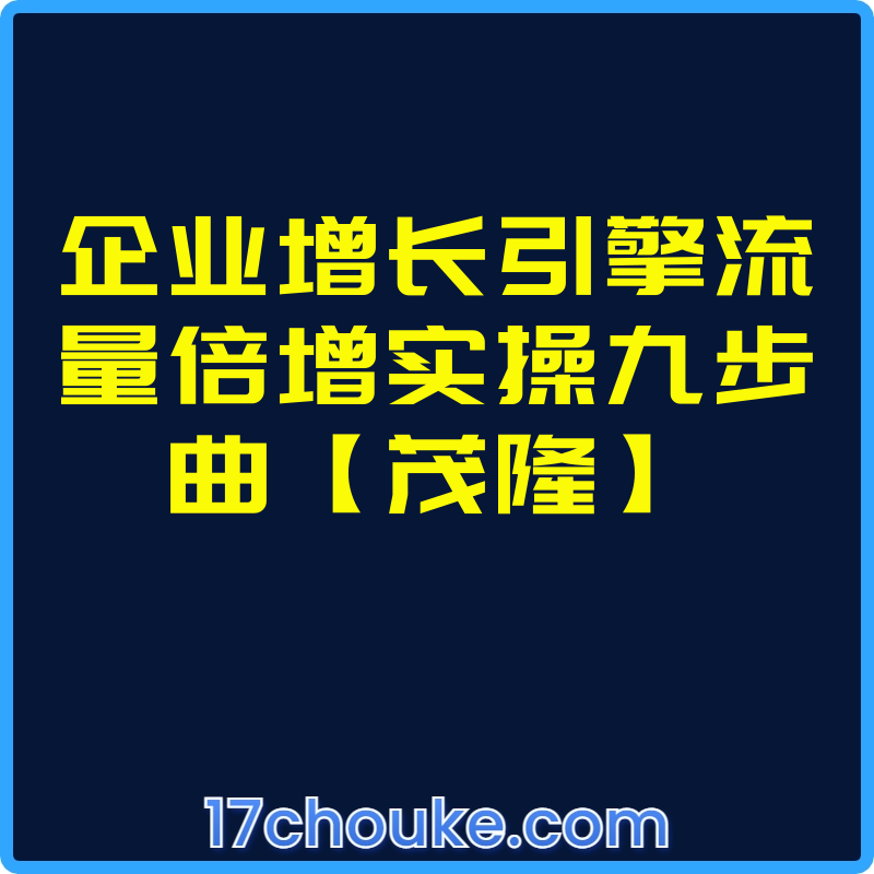 企业增长引擎流量倍增实操九步曲【茂隆】【课程：39节】-一起筹课网