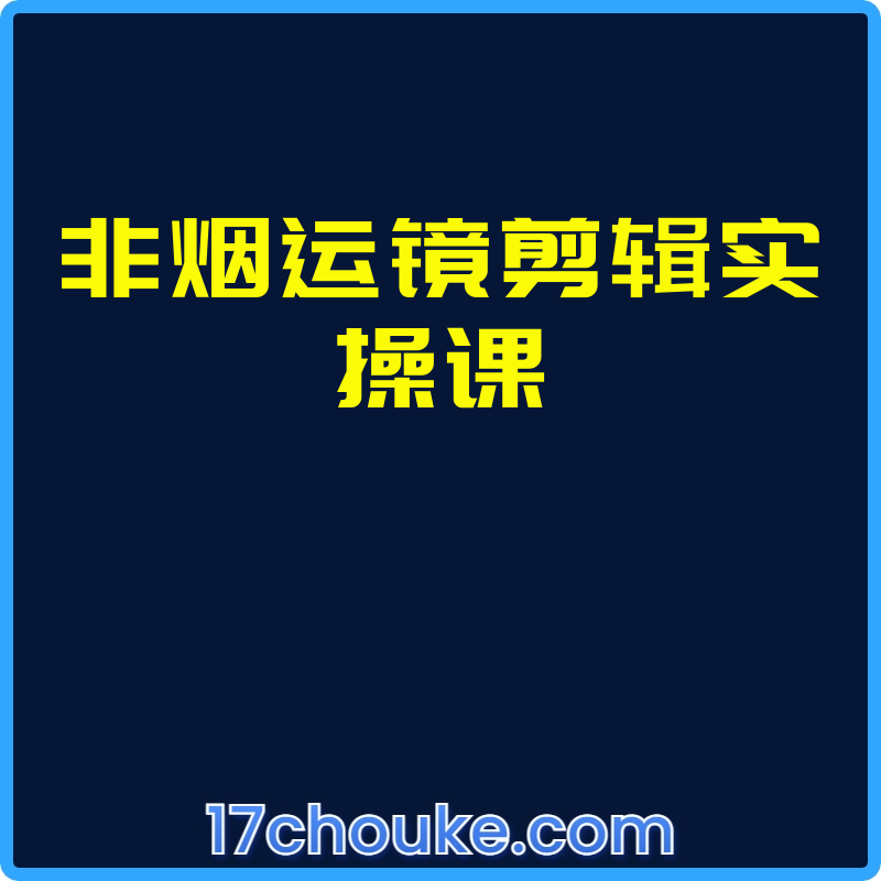 非烟运镜剪辑实操课【课程：151节】-一起筹课网