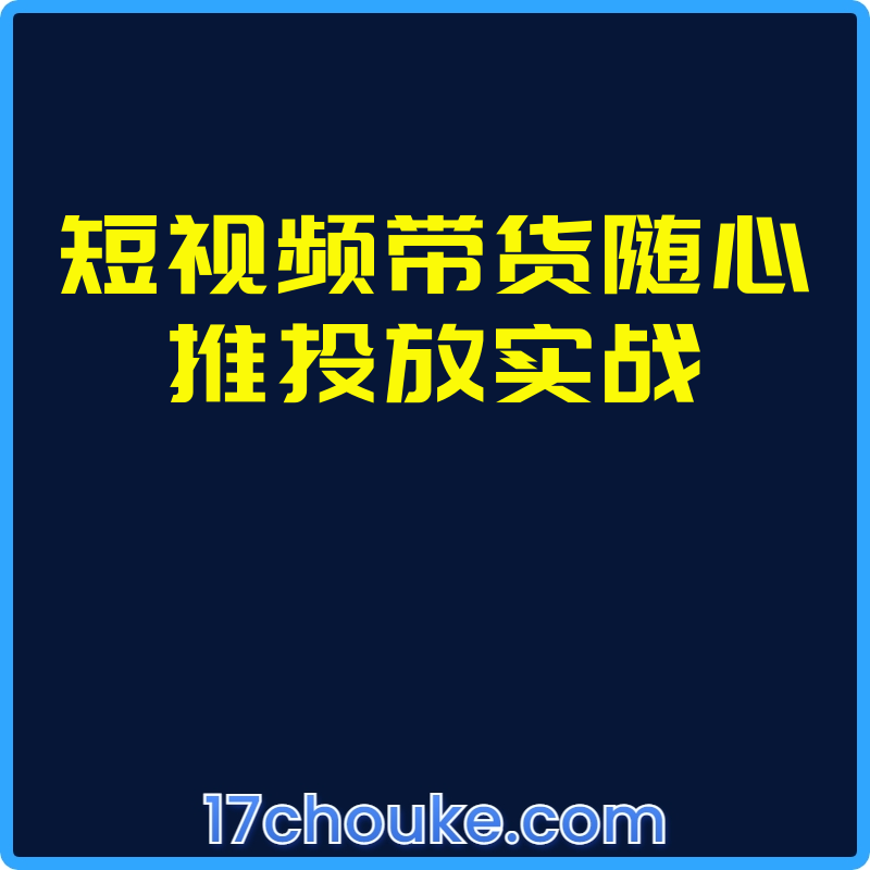 短视频带货随心推投放实战【视频：13节】-一起筹课网