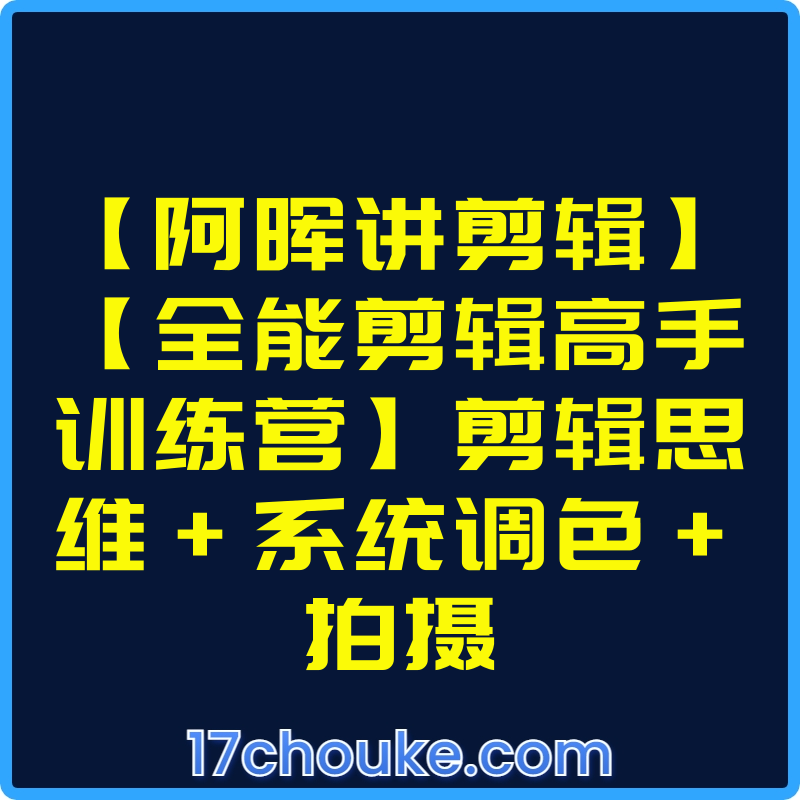 【阿晖讲剪辑】【全能剪辑高手训练营】剪辑思维+系统调色+拍摄【课程：47节】-一起筹课网