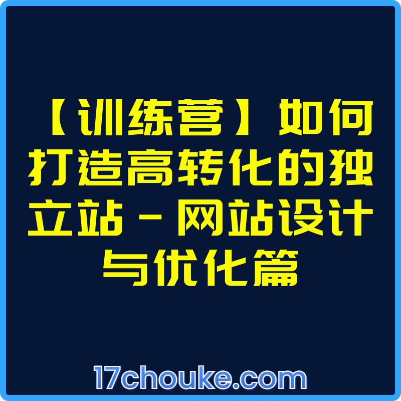【训练营】如何打造高转化的独立站-网站设计与优化篇【视频：3节】-一起筹课网
