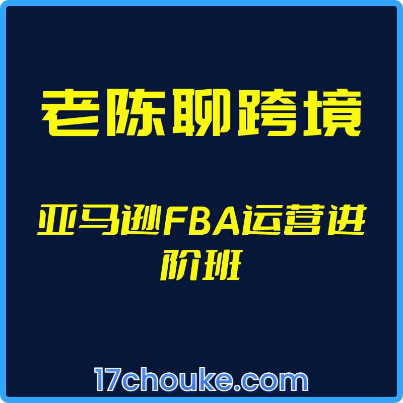 （老陈聊跨境）亚马逊FBA运营进阶班【视频：43节】-一起筹课网