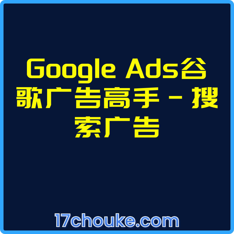 Google Ads谷歌广告高手-搜索广告【视频：3节】-一起筹课网