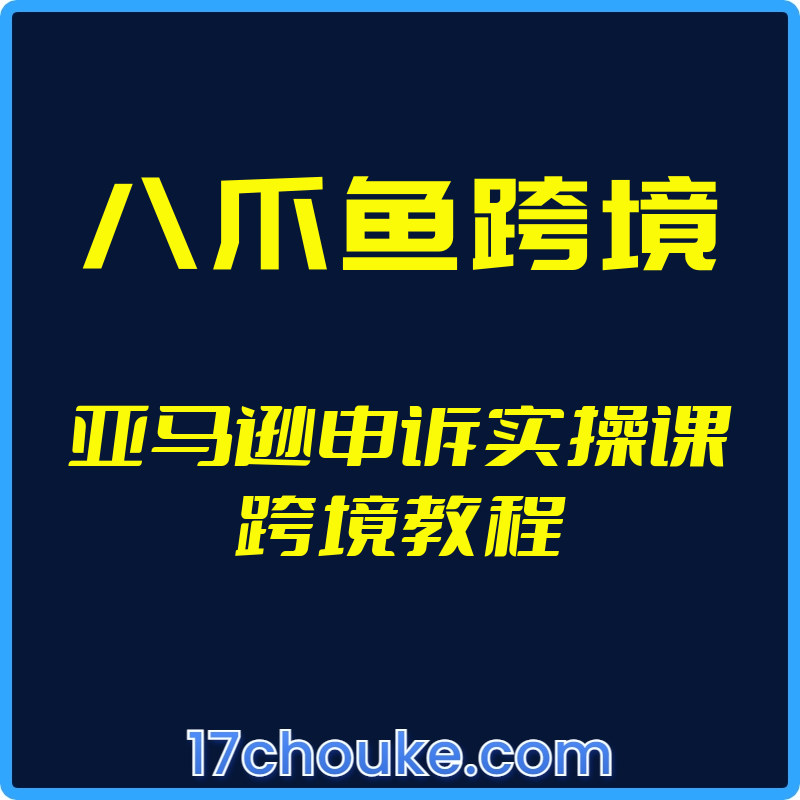 （八爪鱼跨境）亚马逊申诉实操课跨境教程【视频：12节】-一起筹课网