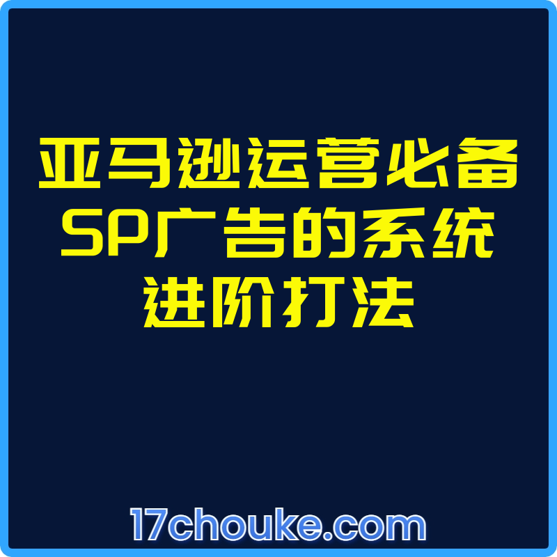 亚马逊运营必备SP广告的系统进阶打法【视频：15节】-一起筹课网