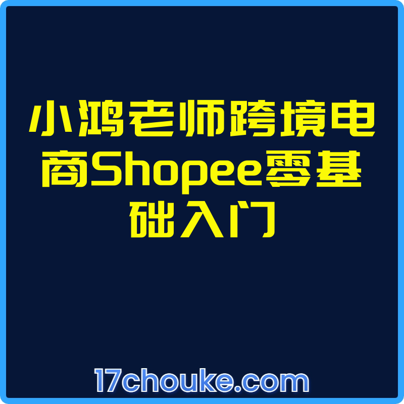 小鸿老师跨境电商Shopee零基础入门【视频：11节】-一起筹课网