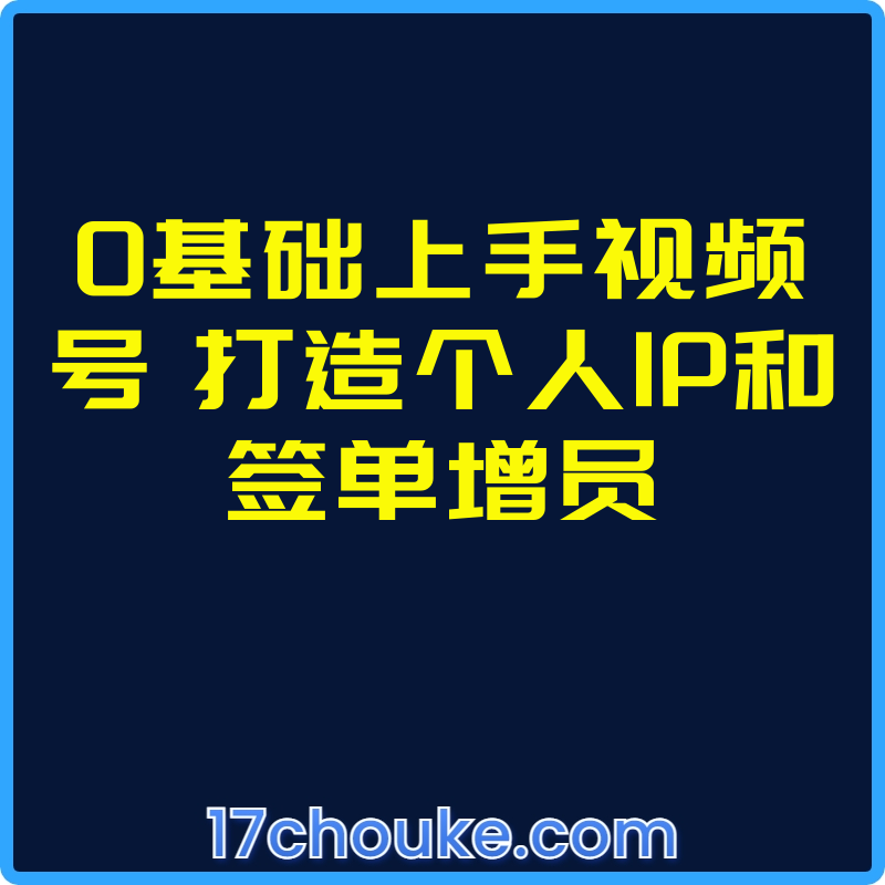 0基础上手视频号 打造个人IP和签单增员【视频：16节】-一起筹课网