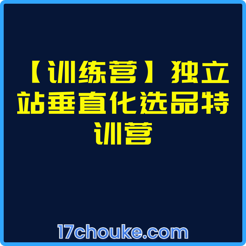 【训练营】独立站垂直化选品特训营【视频：3节】-一起筹课网