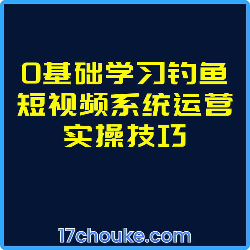 0基础学习钓鱼短视频系统运营实操技巧【课程：32节】-一起筹课网