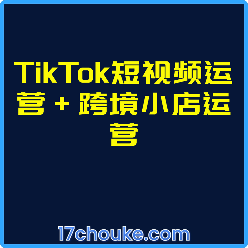 TikTok短视频运营+跨境小店运营【视频：65节】-一起筹课网