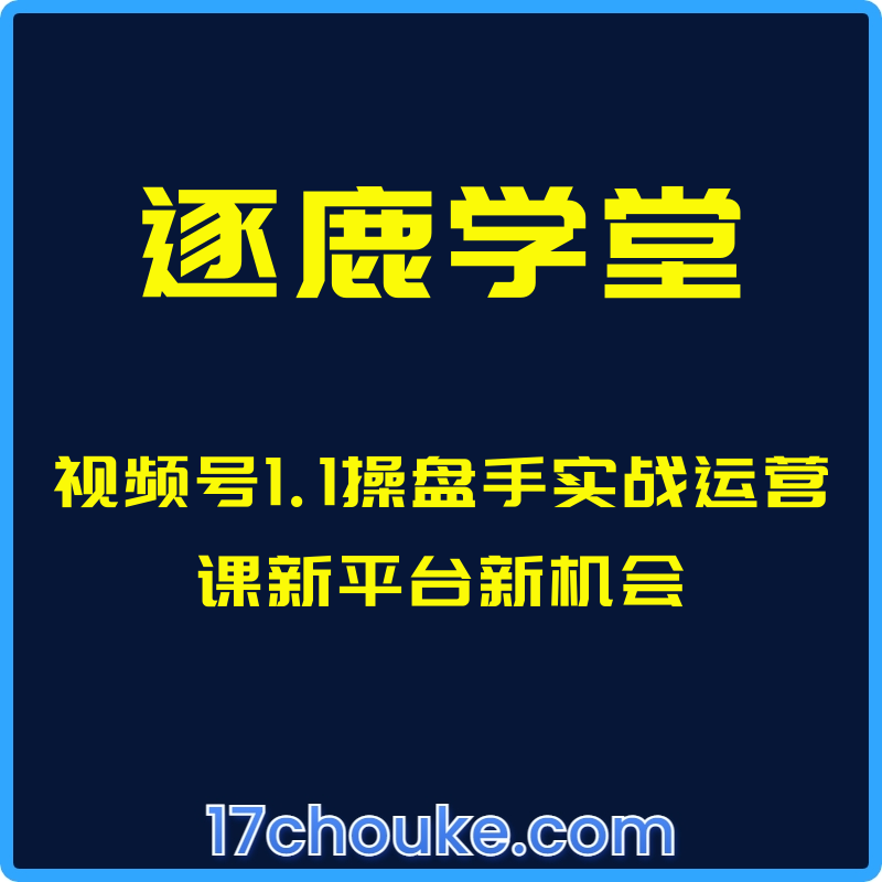 （逐鹿学堂）视频号1.1操盘手实战运营课新平台新机会【视频：12节】-一起筹课网