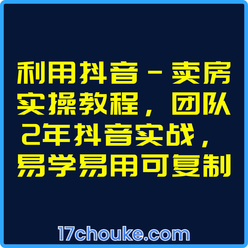 利用抖音-卖房实操教程，团队2年抖音实战，易学易用可复制【课程：43节】-一起筹课网
