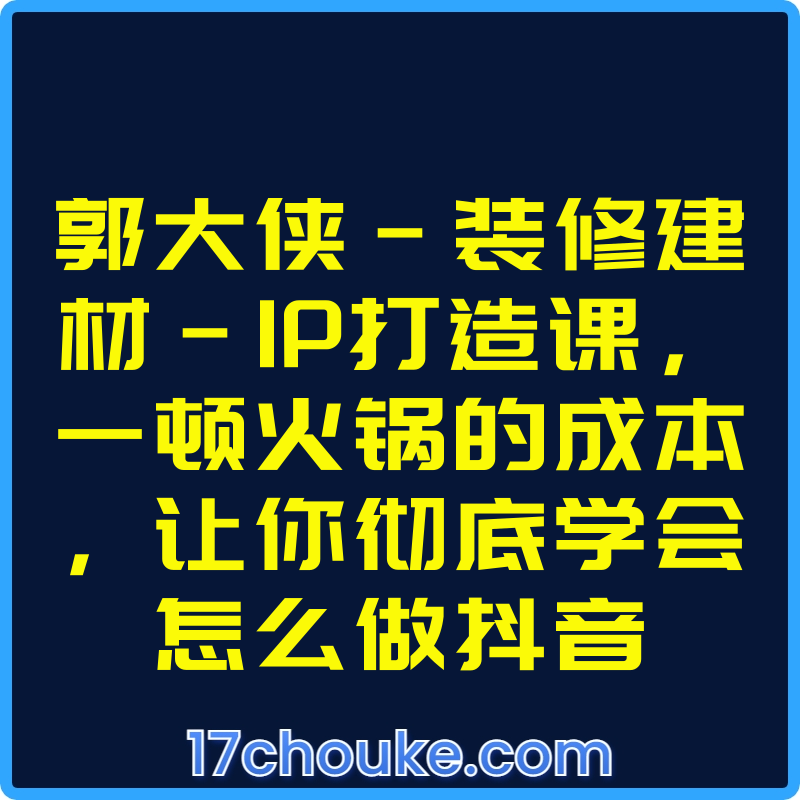 郭大侠-装修建材-IP打造课，一顿火锅的成本，让你彻底学会怎么做抖音【课程：21节】-一起筹课网