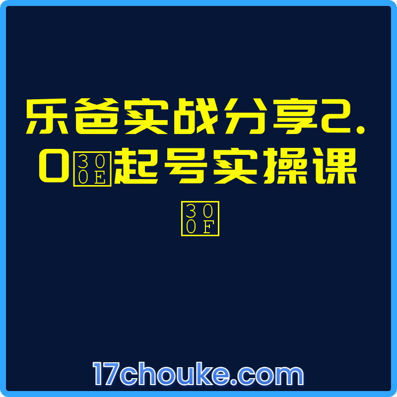 乐爸实战分享2.0『起号实操课』【课程：11节】-一起筹课网