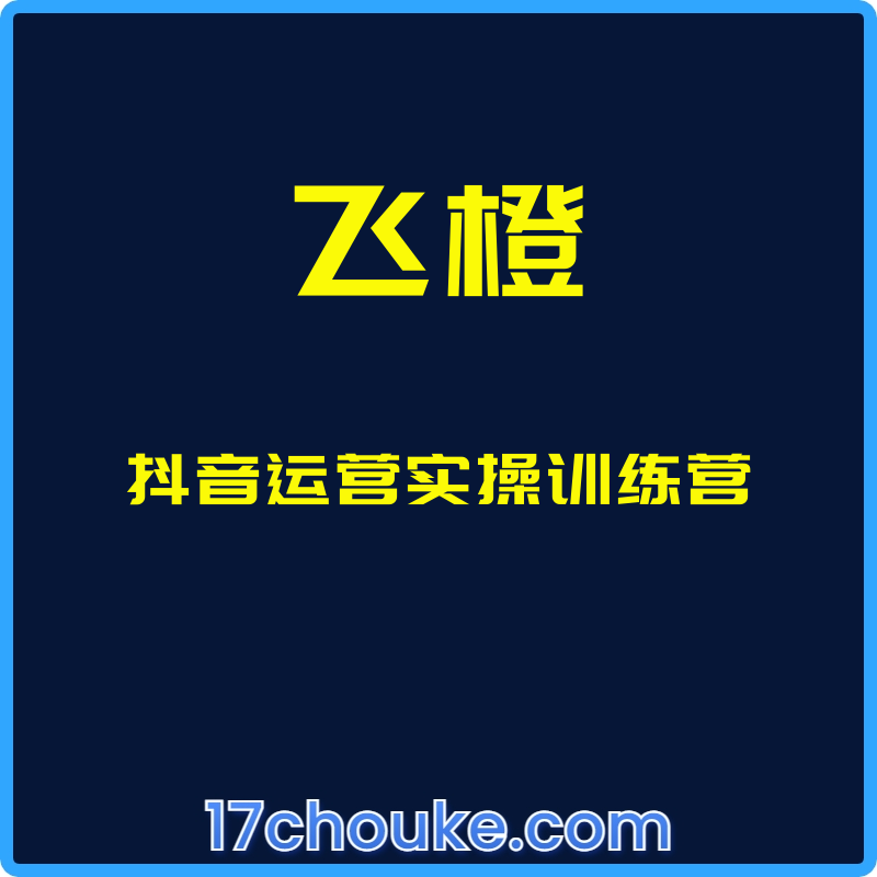 （飞橙）抖音运营实操训练营【课程：52节】-一起筹课网