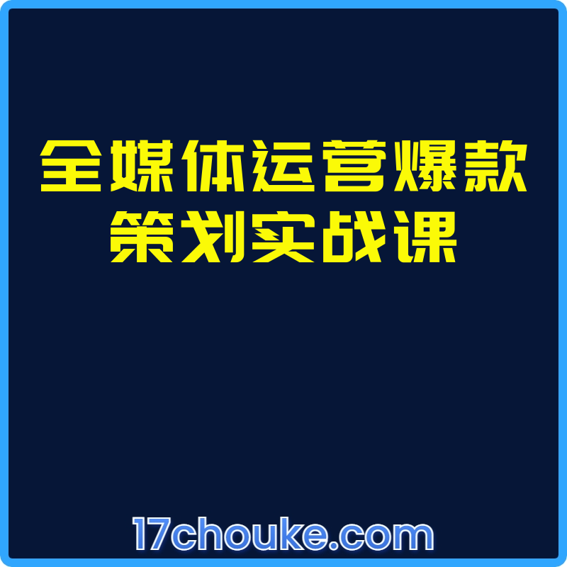 全媒体运营爆款策划实战课【视频：112节】-一起筹课网