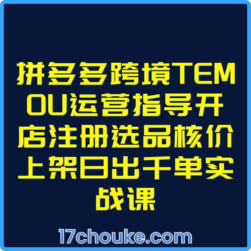 拼多多跨境TEM0U运营指导开店注册选品核价上架日出千单实战课【视频：21节】-一起筹课网