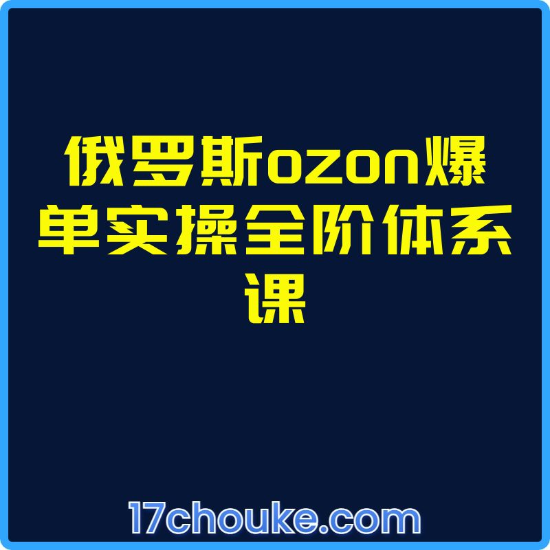 俄罗斯ozon爆单实操全阶体系课【视频：12节】-一起筹课网