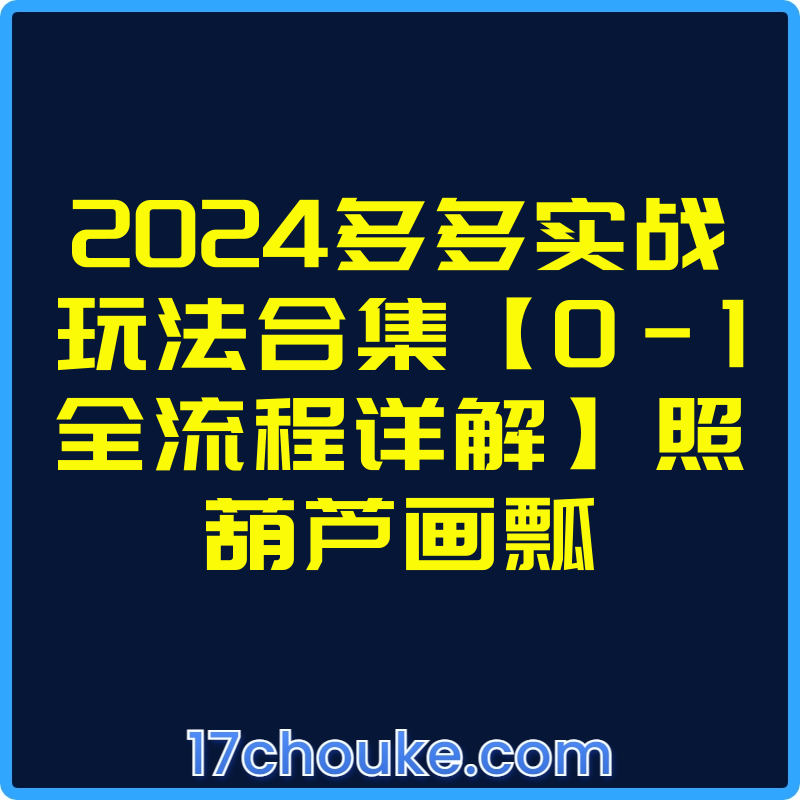 2024多多实战玩法合集【0-1全流程详解】照葫芦画瓢【视频：9节】-一起筹课网