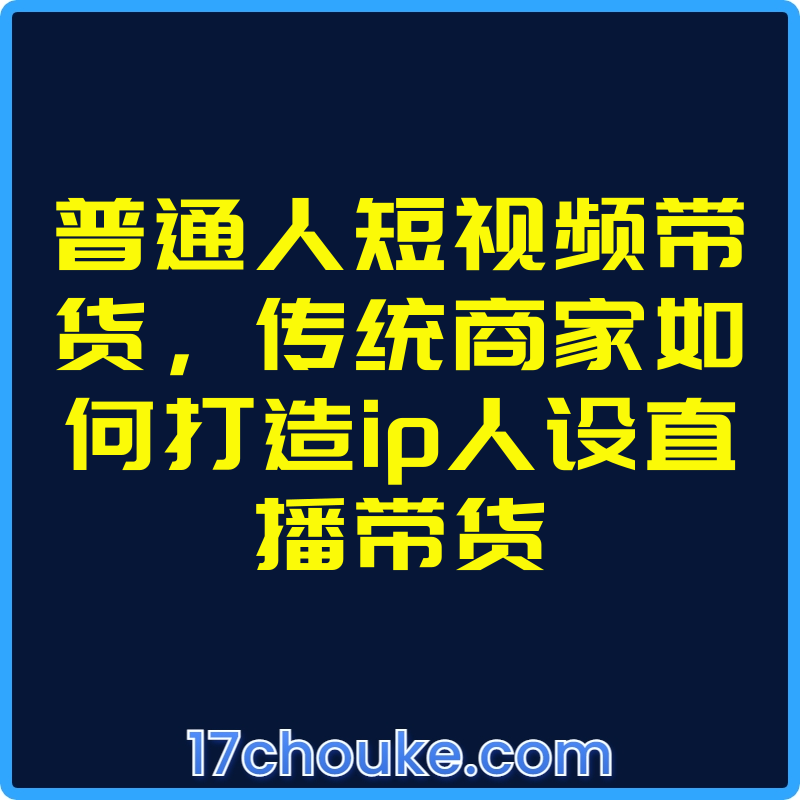 普通人短视频带货，传统商家如何打造ip人设直播带货【课程：13节】-一起筹课网