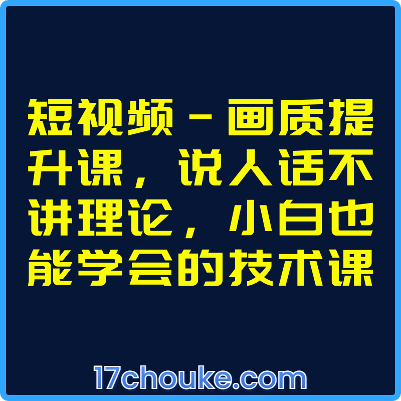 短视频-画质提升课，说人话不讲理论，小白也能学会的技术课【课程：20节】-一起筹课网