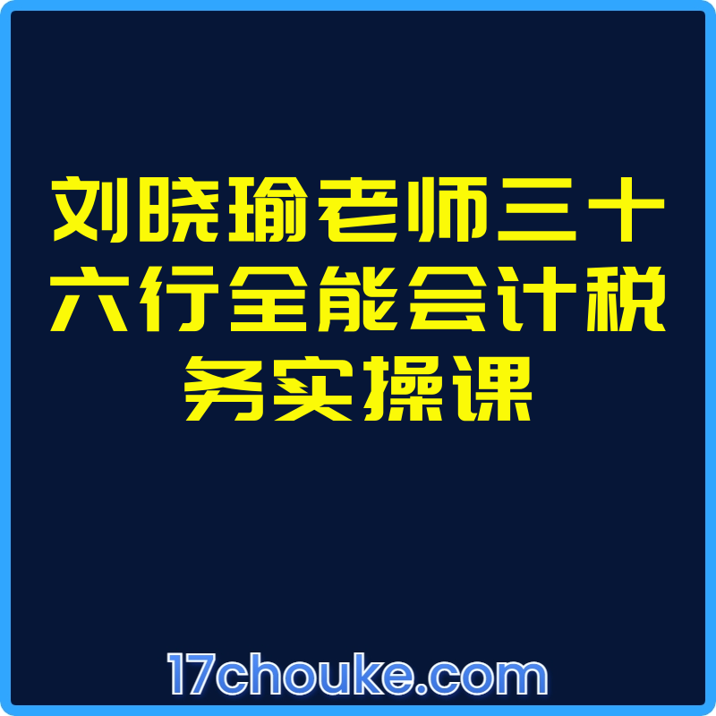 刘晓瑜老师三十六行全能会计税务实操课【视频：113节】-一起筹课网