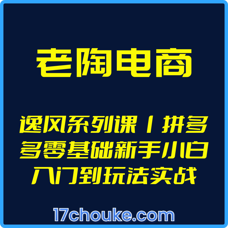 （老陶电商）逸风系列课丨拼多多零基础新手小白入门到玩法实战【视频：8节】-一起筹课网