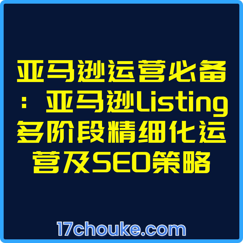 亚马逊运营必备：亚马逊Listing多阶段精细化运营及SEO策略【视频：9节】-一起筹课网