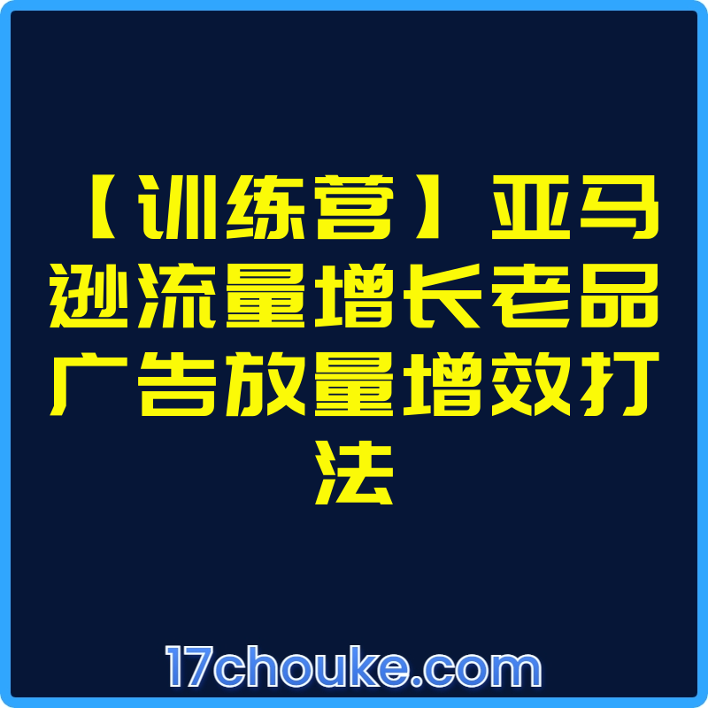 【训练营】亚马逊流量增长老品广告放量增效打法【视频：3节】-一起筹课网
