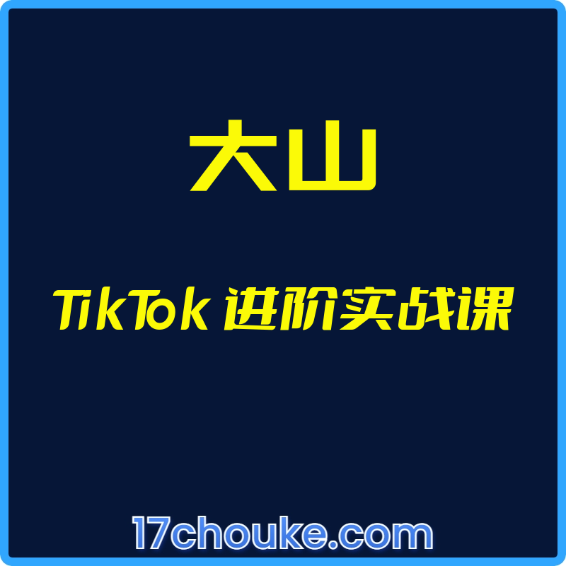 （大山）TikTok 进阶实战课【视频：36节】-一起筹课网
