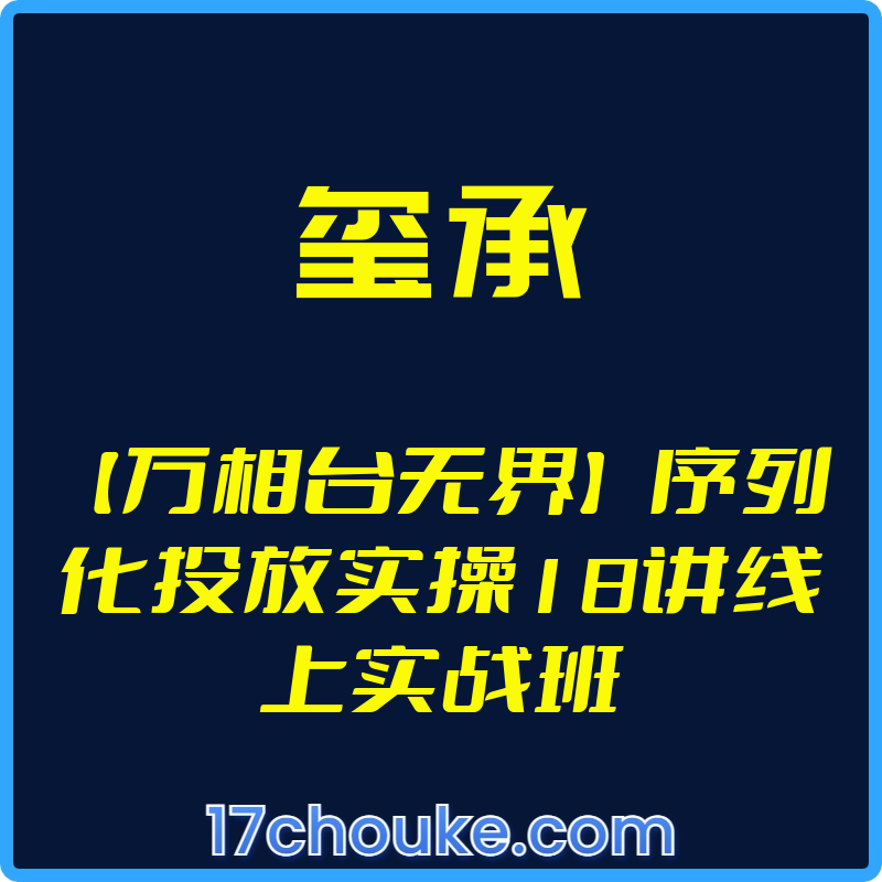 （玺承）【万相台无界】序列化投放实操18讲线上实战班【视频：18节】-一起筹课网