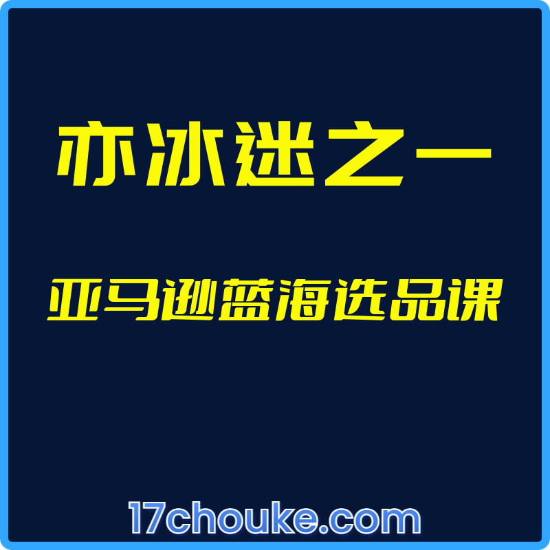 （亦冰迷之一）亚马逊蓝海选品课【视频：15节】-一起筹课网