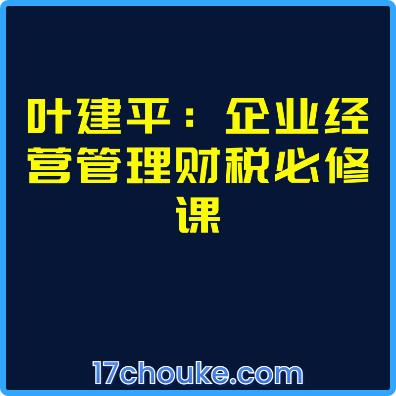 叶建平：企业经营管理财税必修课【视频：40节】-一起筹课网