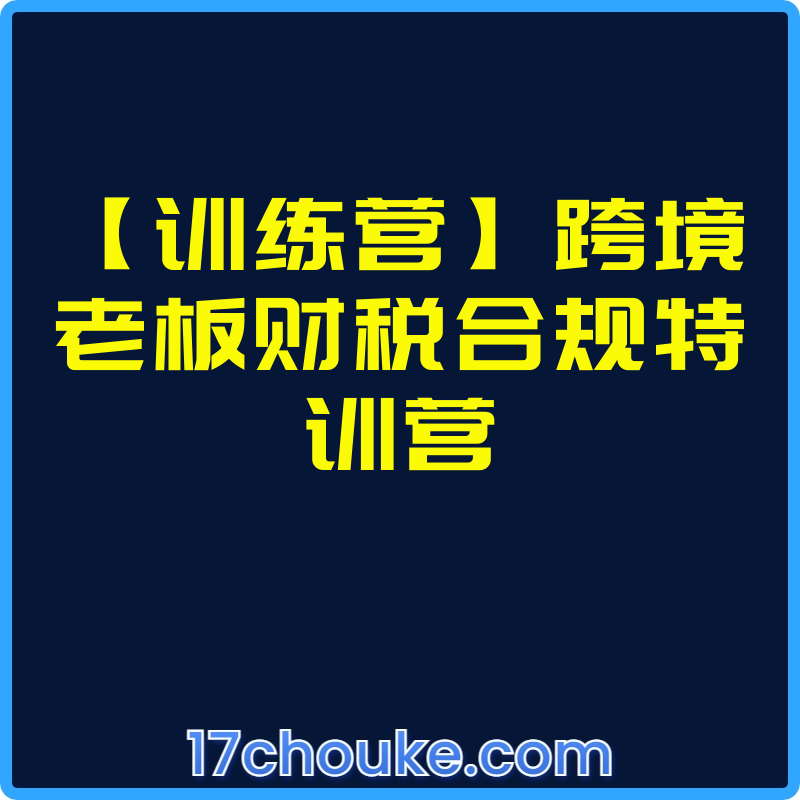 【训练营】跨境老板财税合规特训营【视频：3节】-一起筹课网