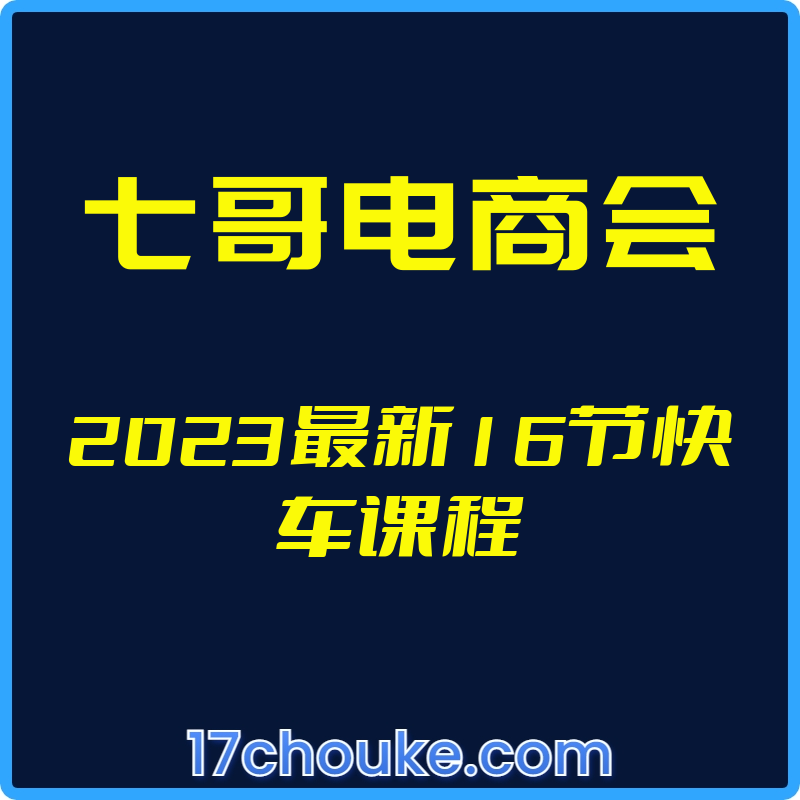 （七哥电商会）2023最新16节快车课程【视频：16节】-一起筹课网