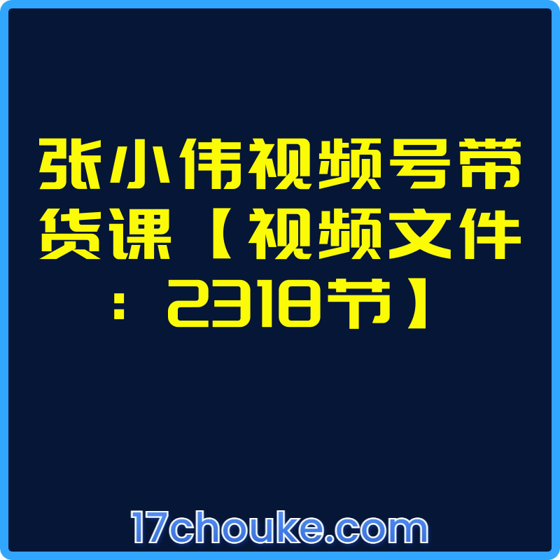 张小伟视频号带货课【视频文件：2318节】【文件：13870个】-一起筹课网