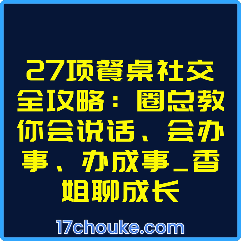 27项餐桌社交全攻略：圈总教你会说话、会办事、办成事_香姐聊成长【视频：28节】-一起筹课网