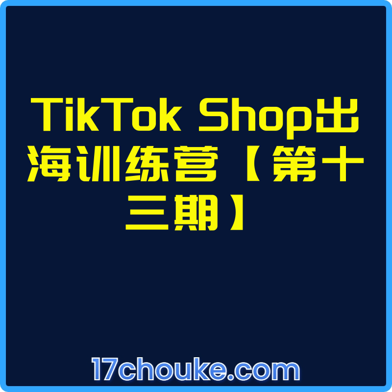 TikTok Shop出海训练营【第十三期】【视频：14节】-一起筹课网