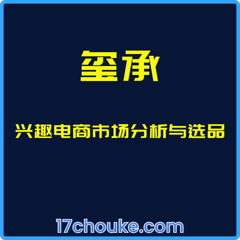 （玺承）兴趣电商市场分析与选品【课程：5节】-一起筹课网