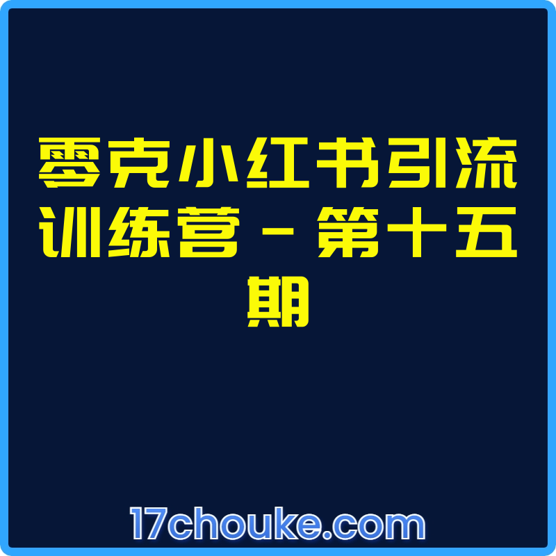 零克小红书引流训练营-第十五期【课程：6节】【文件：4个】-一起筹课网