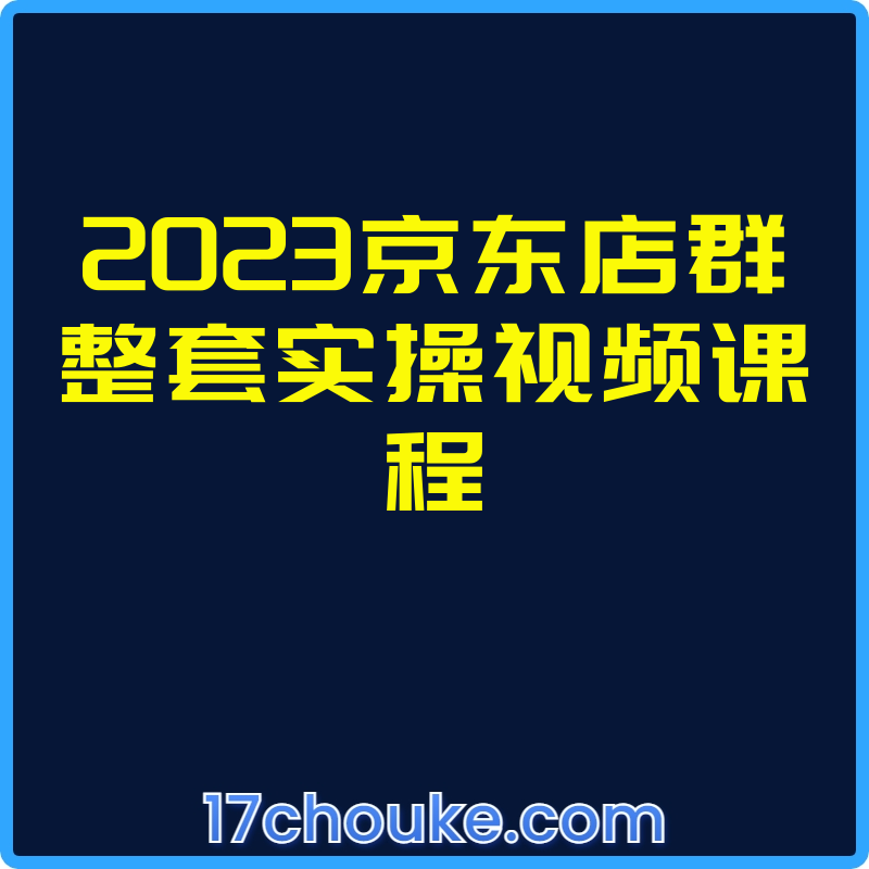 2023京东店群整套实操视频课程【视频：63节】【文件：14个】-一起筹课网