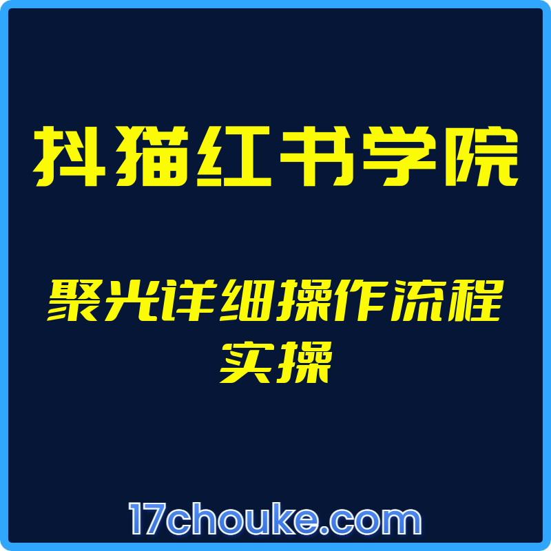 （抖猫红书学院）聚光详细操作流程实操【视频：7节】-一起筹课网