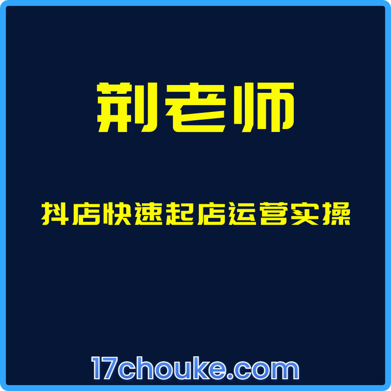 （荆老师）抖店快速起店运营实操【课程：10节】-一起筹课网