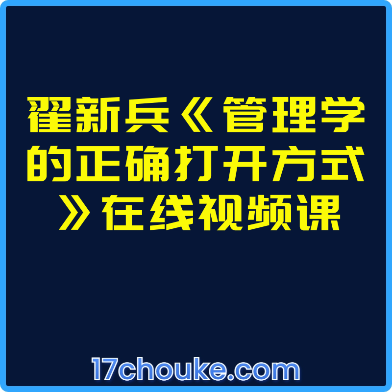 翟新兵《管理学的正确打开方式》在线视频课【视频：14节】-一起筹课网