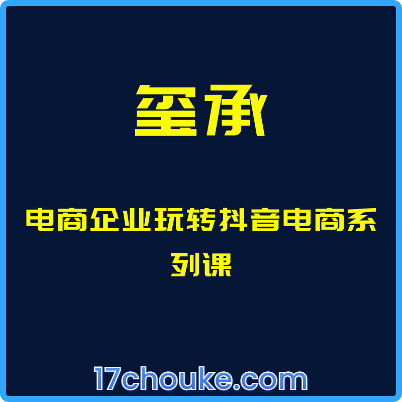 （玺承）电商企业玩转抖音电商系列课【课程：48节】-一起筹课网