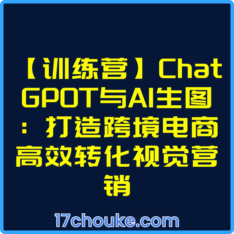 【训练营】ChatGP0T与AI生图：打造跨境电商高效转化视觉营销【视频：3节】-一起筹课网