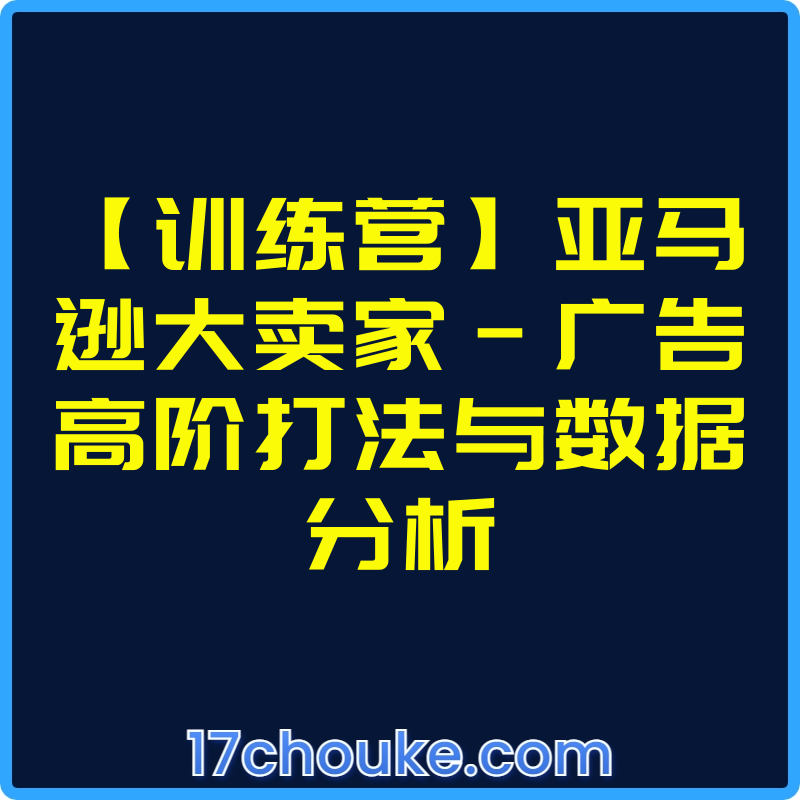 【训练营】亚马逊大卖家-广告高阶打法与数据分析【视频：6节】-一起筹课网